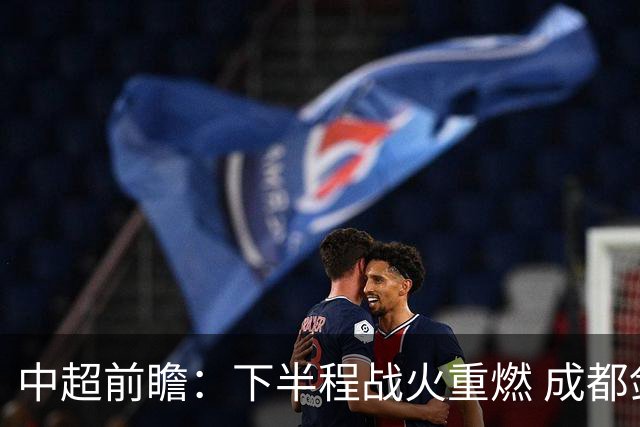 中超前瞻：下半程战火重燃 成都剑指三分申花求反弹