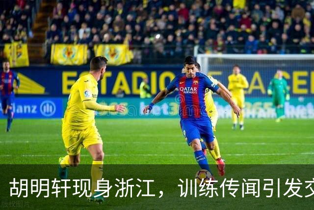 胡明轩现身浙江，训练传闻引发交易猜测，最新动向引关注