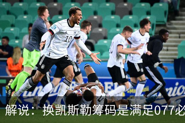 解说：换凯斯勒筹码是满足077必要代价 最大槽点是没送走烂合同