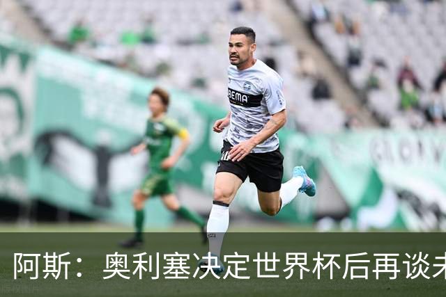 阿斯：奥利塞决定世界杯后再谈未来，皇马巴黎英超都在密切关注